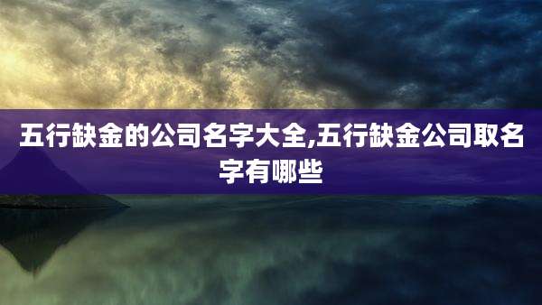 五行缺金的公司名字大全,五行缺金公司取名字有哪些