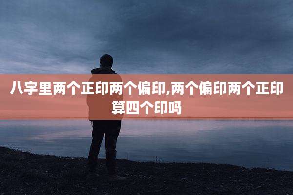 八字里两个正印两个偏印,两个偏印两个正印算四个印吗