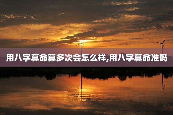 用八字算命算多次会怎么样,用八字算命准吗