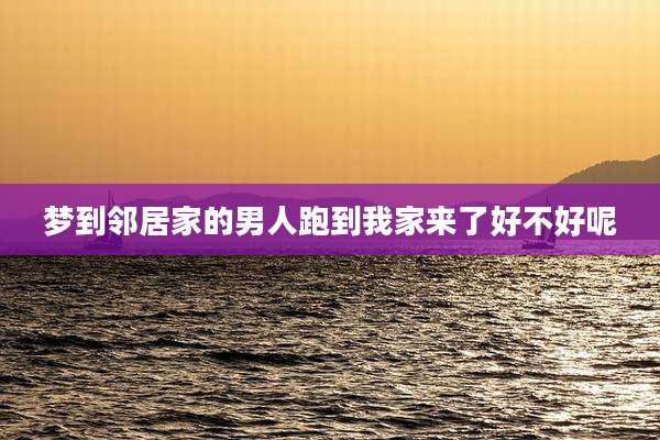 梦到邻居家的男人跑到我家来了好不好呢