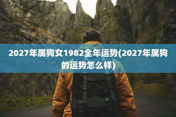 2027年属狗女1982全年运势(2027年属狗的运势怎么样)