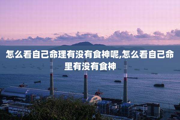 怎么看自己命理有没有食神呢,怎么看自己命里有没有食神