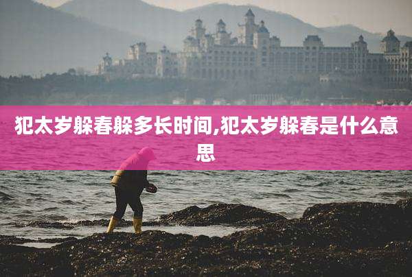 犯太岁躲春躲多长时间,犯太岁躲春是什么意思