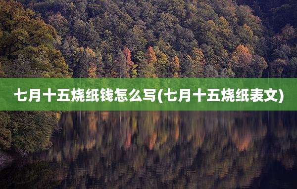 七月十五烧纸钱怎么写(七月十五烧纸表文)