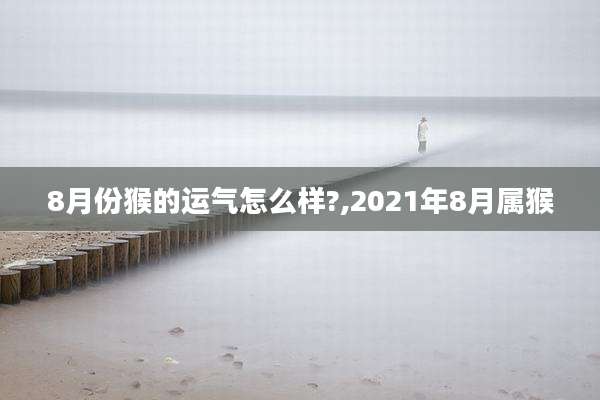 8月份猴的运气怎么样?,2021年8月属猴