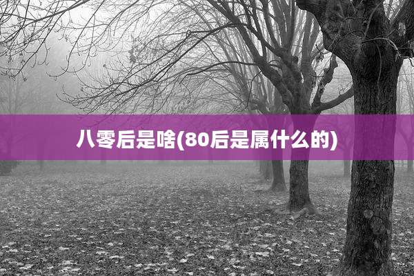 八零后是啥(80后是属什么的)