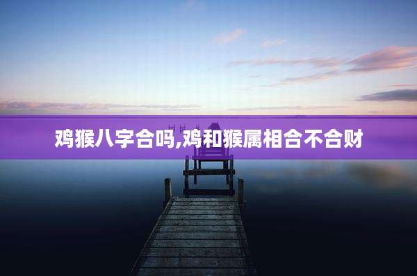 鸡猴八字合吗,鸡和猴属相合不合财