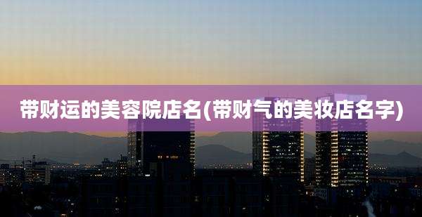 带财运的美容院店名(带财气的美妆店名字)