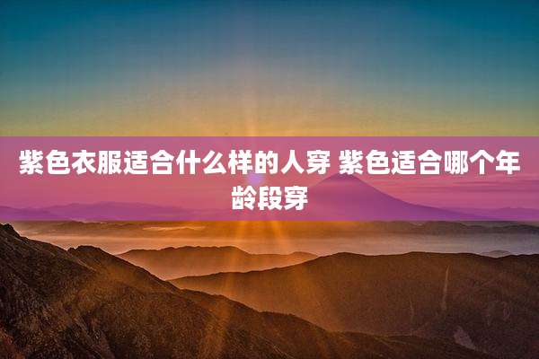 紫色衣服适合什么样的人穿 紫色适合哪个年龄段穿