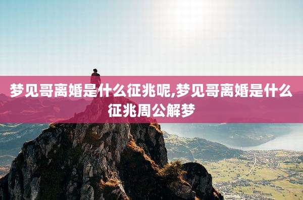 梦见哥离婚是什么征兆呢,梦见哥离婚是什么征兆周公解梦