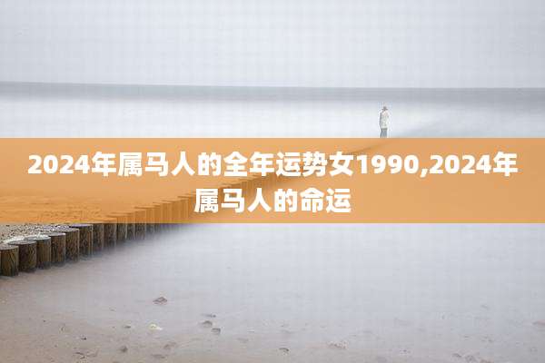 2024年属马人的全年运势女1990,2024年属马人的命运