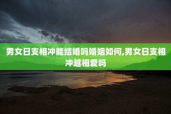 男女日支相冲能结婚吗婚姻如何,男女日支相冲越相爱吗