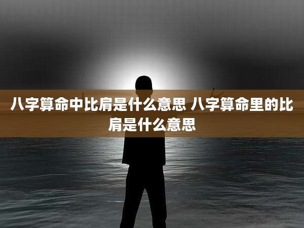 八字算命中比肩是什么意思 八字算命里的比肩是什么意思