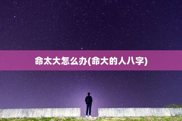 命太大怎么办(命大的人八字)