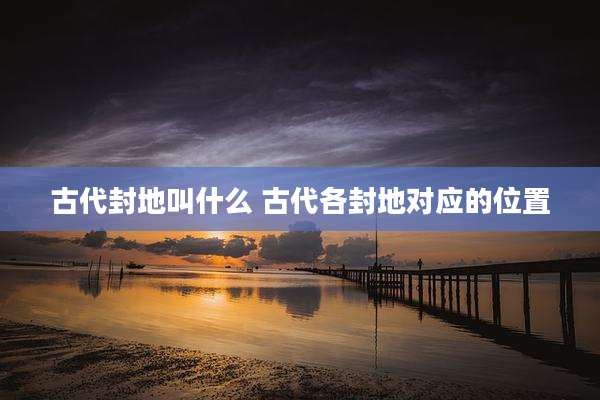 古代封地叫什么 古代各封地对应的位置