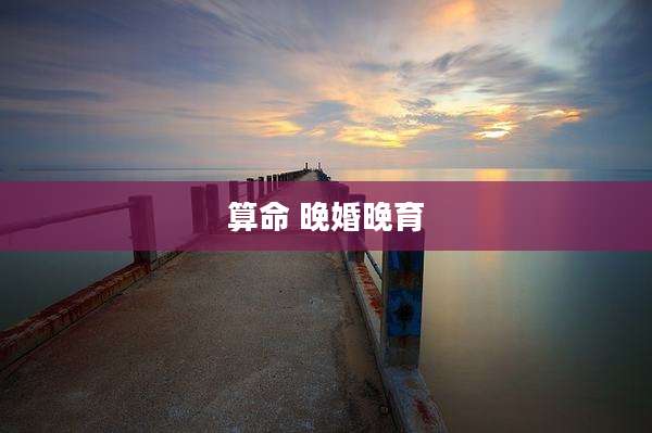 算命 晚婚晚育