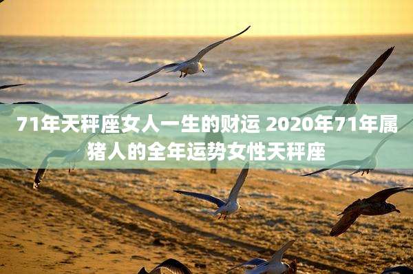 71年天秤座女人一生的财运 2020年71年属猪人的全年运势女性天秤座