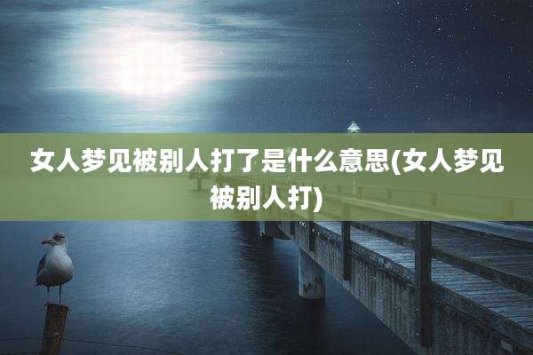 女人梦见被别人打了是什么意思(女人梦见被别人打)