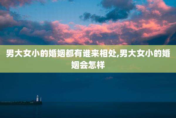 男大女小的婚姻都有谁来相处,男大女小的婚姻会怎样