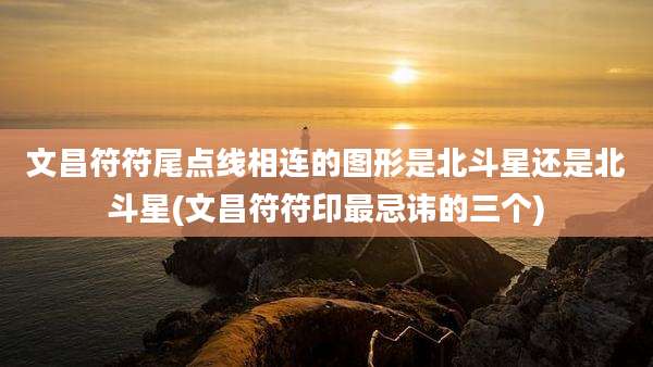 文昌符符尾点线相连的图形是北斗星还是北斗星(文昌符符印最忌讳的三个)