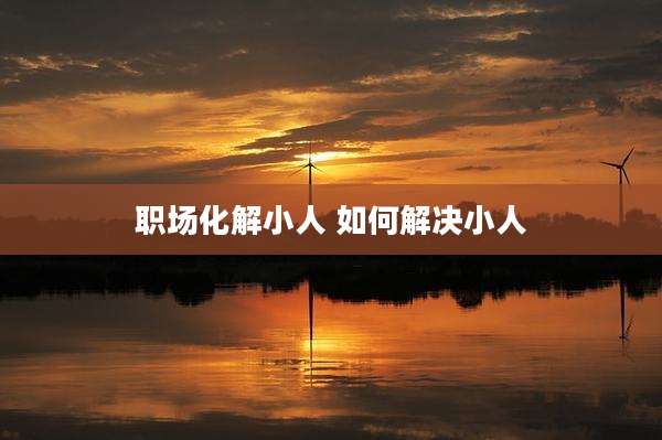 职场化解小人 如何解决小人