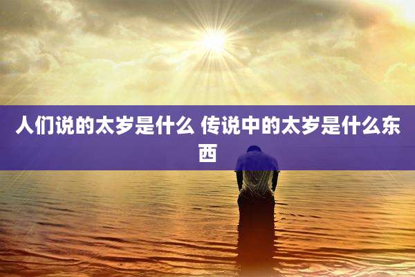 人们说的太岁是什么 传说中的太岁是什么东西