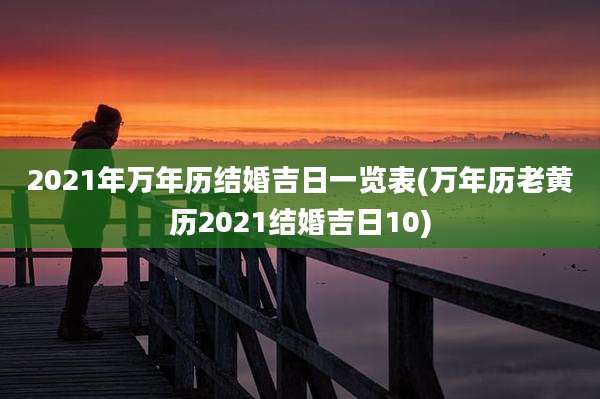 2021年万年历结婚吉日一览表(万年历老黄历2021结婚吉日10)