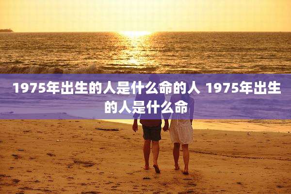 1975年出生的人是什么命的人 1975年出生的人是什么命