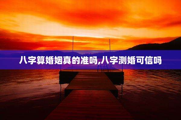 八字算婚姻真的准吗,八字测婚可信吗
