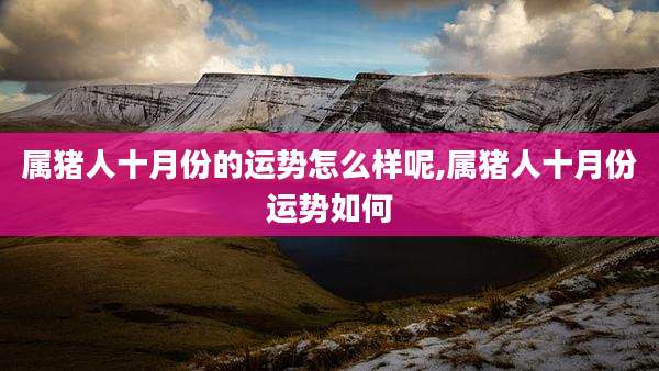 属猪人十月份的运势怎么样呢,属猪人十月份运势如何