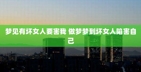 梦见有坏女人要害我 做梦梦到坏女人陷害自己