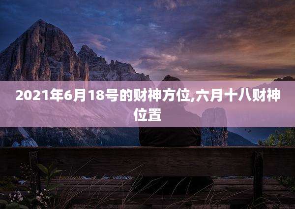 2021年6月18号的财神方位,六月十八财神位置