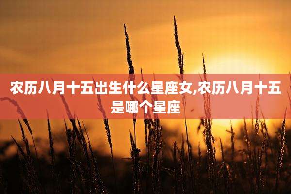 农历八月十五出生什么星座女,农历八月十五是哪个星座