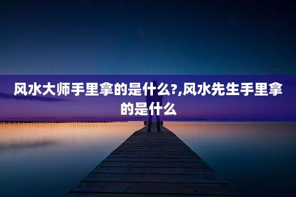 风水大师手里拿的是什么?,风水先生手里拿的是什么