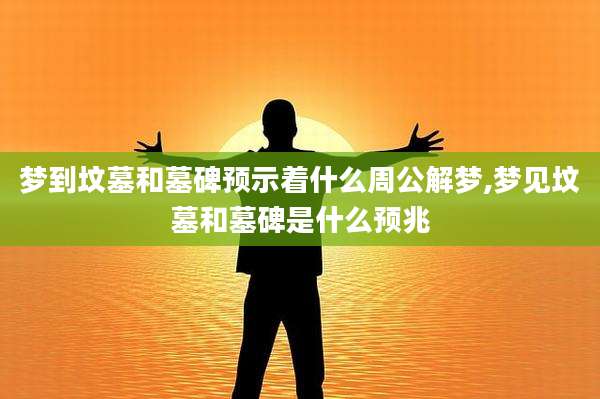梦到坟墓和墓碑预示着什么周公解梦,梦见坟墓和墓碑是什么预兆