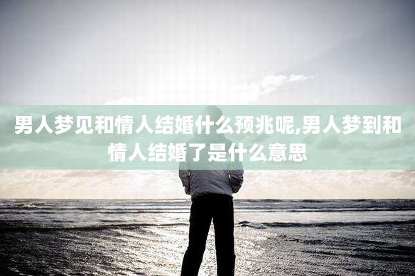 男人梦见和情人结婚什么预兆呢,男人梦到和情人结婚了是什么意思