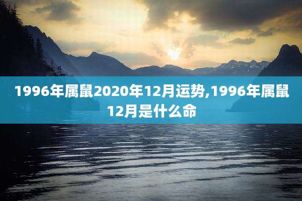 1996年属鼠2020年12月运势,1996年属鼠12月是什么命