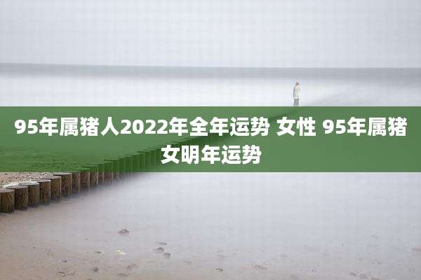 95年属猪人2022年全年运势 女性 95年属猪女明年运势