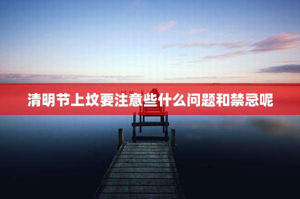 清明节上坟要注意些什么问题和禁忌呢