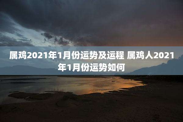 属鸡2021年1月份运势及运程 属鸡人2021年1月份运势如何