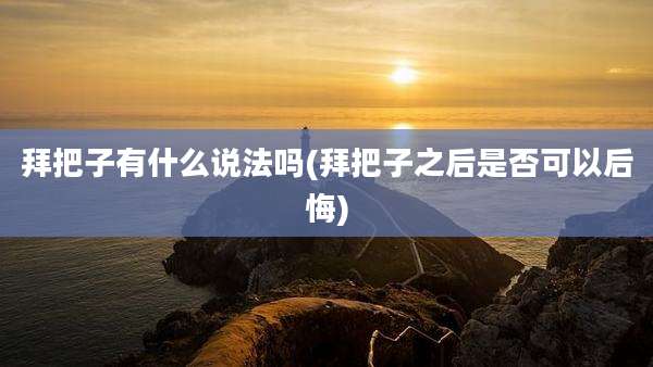 拜把子有什么说法吗(拜把子之后是否可以后悔)