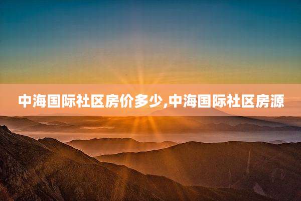 中海国际社区房价多少,中海国际社区房源