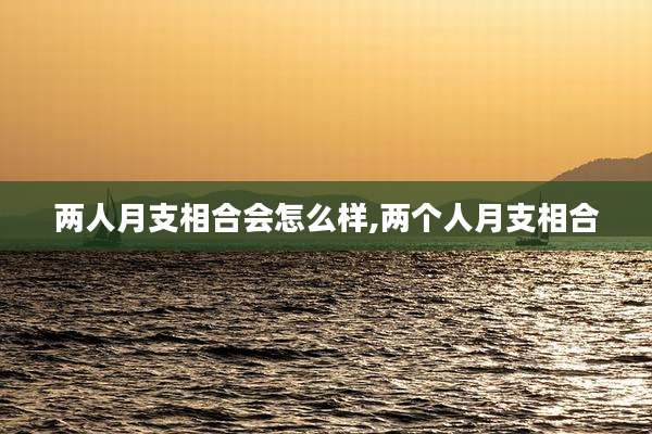 两人月支相合会怎么样,两个人月支相合