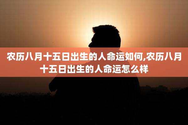 农历八月十五日出生的人命运如何,农历八月十五日出生的人命运怎么样