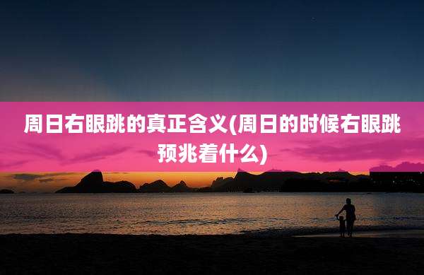 周日右眼跳的真正含义(周日的时候右眼跳预兆着什么)