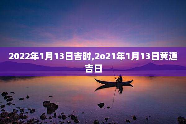 2022年1月13日吉时,2o21年1月13日黄道吉日