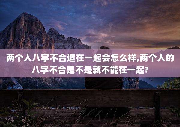 两个人八字不合适在一起会怎么样,两个人的八字不合是不是就不能在一起?