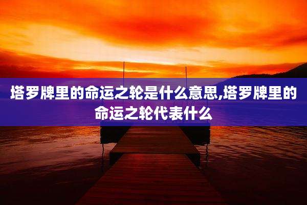 塔罗牌里的命运之轮是什么意思,塔罗牌里的命运之轮代表什么