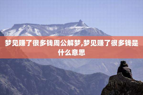梦见赚了很多钱周公解梦,梦见赚了很多钱是什么意思