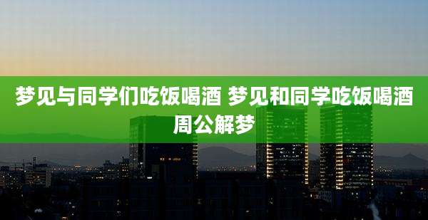 梦见与同学们吃饭喝酒 梦见和同学吃饭喝酒周公解梦